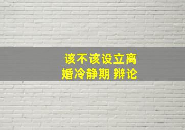 该不该设立离婚冷静期 辩论